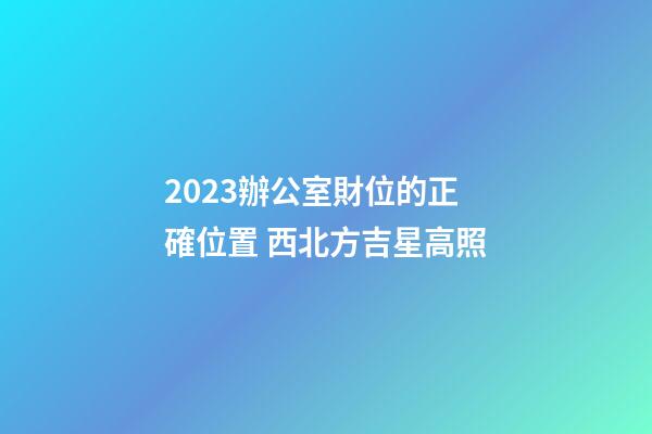 2023辦公室財位的正確位置 西北方吉星高照